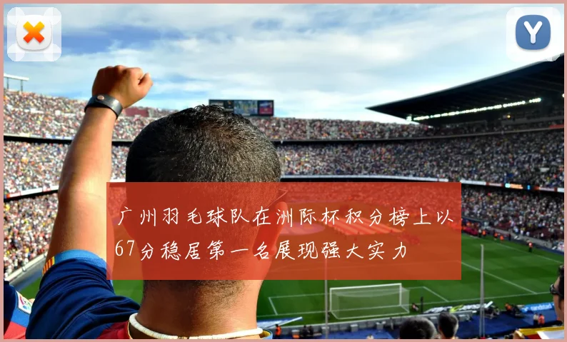广州羽毛球队在洲际杯积分榜上以67分稳居第一名展现强大实力